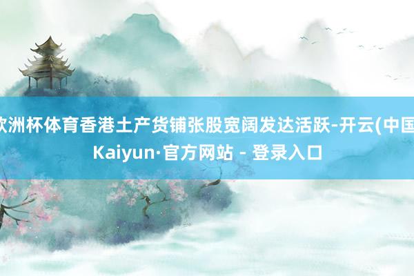 欧洲杯体育香港土产货铺张股宽阔发达活跃-开云(中国)Kaiyun·官方网站 - 登录入口