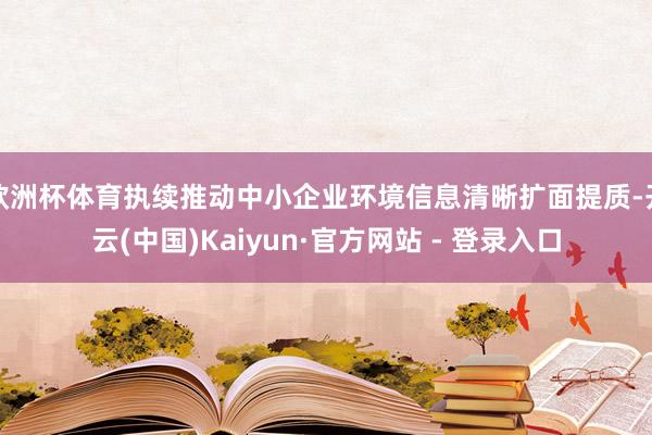 欧洲杯体育执续推动中小企业环境信息清晰扩面提质-开云(中国)Kaiyun·官方网站 - 登录入口