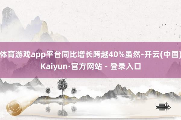 体育游戏app平台同比增长跨越40%虽然-开云(中国)Kaiyun·官方网站 - 登录入口