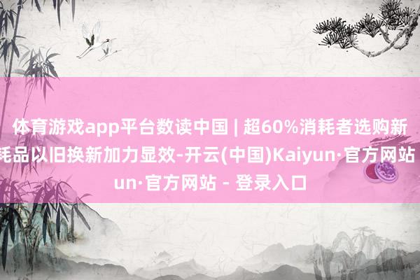体育游戏app平台数读中国 | 超60%消耗者选购新动力车 消耗品以旧换新加力显效-开云(中国)Kaiyun·官方网站 - 登录入口
