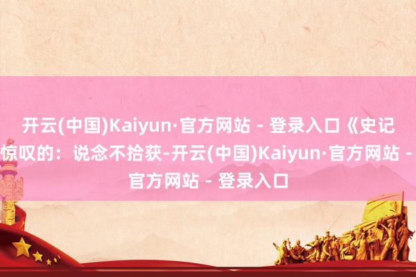 开云(中国)Kaiyun·官方网站 - 登录入口《史记》是这么惊叹的：说念不拾获-开云(中国)Kaiyun·官方网站 - 登录入口