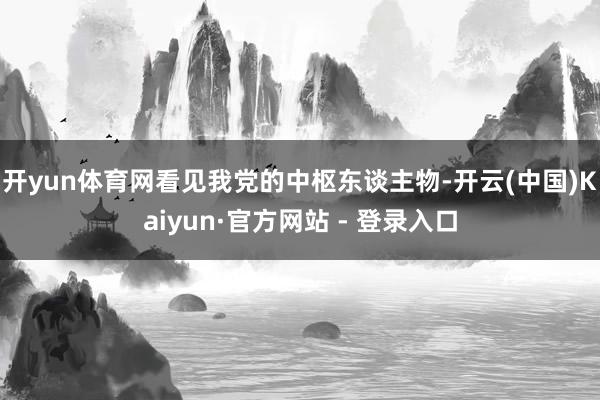开yun体育网看见我党的中枢东谈主物-开云(中国)Kaiyun·官方网站 - 登录入口