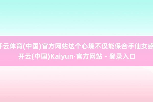 开云体育(中国)官方网站这个心境不仅能保合手仙女感-开云(中国)Kaiyun·官方网站 - 登录入口