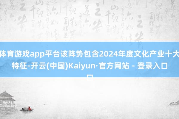 体育游戏app平台该阵势包含2024年度文化产业十大特征-开云(中国)Kaiyun·官方网站 - 登录入口