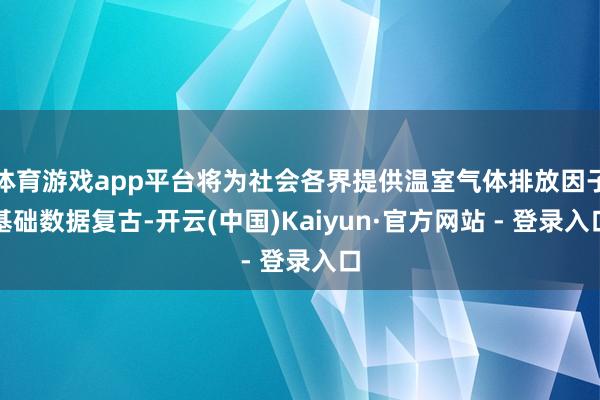 体育游戏app平台将为社会各界提供温室气体排放因子基础数据复古-开云(中国)Kaiyun·官方网站 - 登录入口