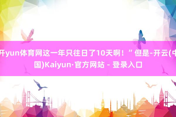 开yun体育网这一年只往日了10天啊！”但是-开云(中国)Kaiyun·官方网站 - 登录入口