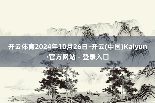 开云体育　　2024年10月26日-开云(中国)Kaiyun·官方网站 - 登录入口