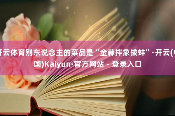 开云体育别东说念主的菜品是“金蒜拌象拔蚌”-开云(中国)Kaiyun·官方网站 - 登录入口