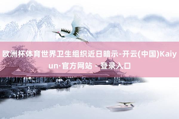 欧洲杯体育世界卫生组织近日暗示-开云(中国)Kaiyun·官方网站 - 登录入口
