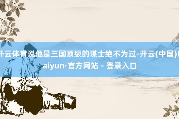 开云体育说他是三国顶级的谋士绝不为过-开云(中国)Kaiyun·官方网站 - 登录入口