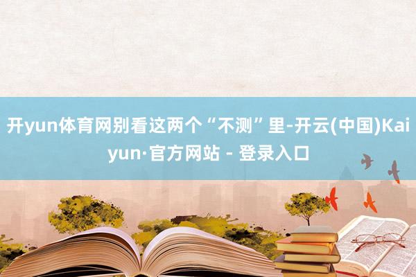 开yun体育网别看这两个“不测”里-开云(中国)Kaiyun·官方网站 - 登录入口
