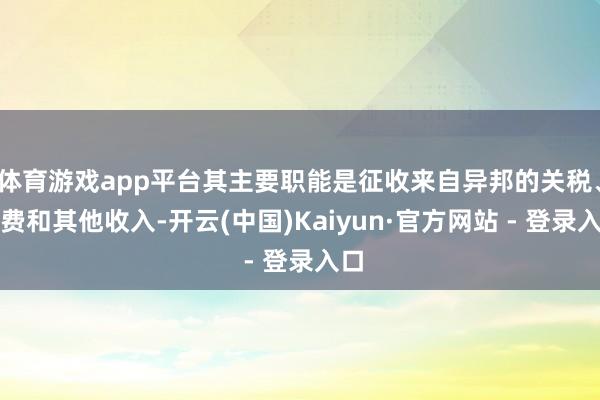 体育游戏app平台其主要职能是征收来自异邦的关税、税费和其他收入-开云(中国)Kaiyun·官方网站 - 登录入口