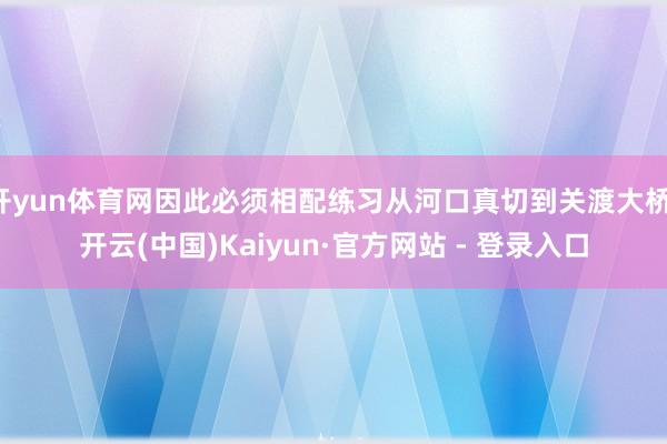 开yun体育网因此必须相配练习从河口真切到关渡大桥-开云(中国)Kaiyun·官方网站 - 登录入口