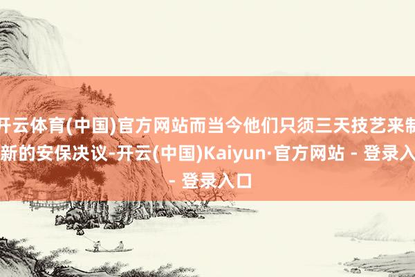 开云体育(中国)官方网站而当今他们只须三天技艺来制定新的安保决议-开云(中国)Kaiyun·官方网站 - 登录入口