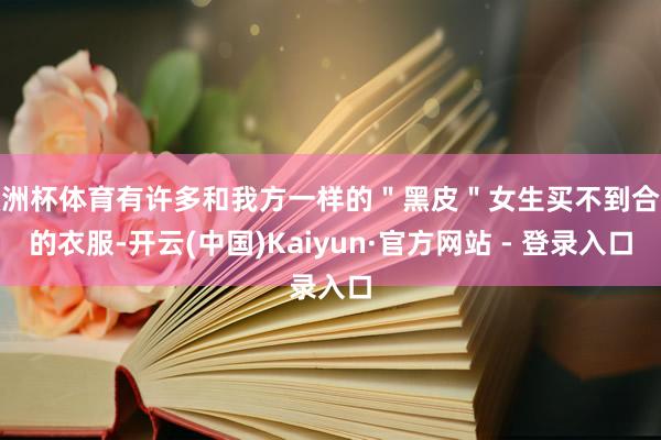 欧洲杯体育有许多和我方一样的＂黑皮＂女生买不到合适的衣服-开云(中国)Kaiyun·官方网站 - 登录入口