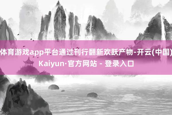 体育游戏app平台通过刊行翻新欢跃产物-开云(中国)Kaiyun·官方网站 - 登录入口