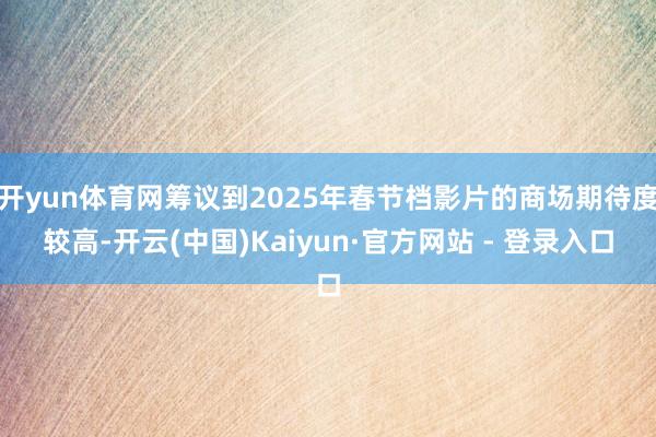 开yun体育网筹议到2025年春节档影片的商场期待度较高-开云(中国)Kaiyun·官方网站 - 登录入口