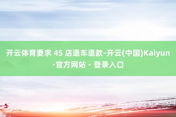 开云体育要求 4S 店退车退款-开云(中国)Kaiyun·官方网站 - 登录入口