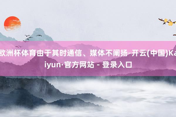 欧洲杯体育由于其时通信、媒体不阐扬-开云(中国)Kaiyun·官方网站 - 登录入口