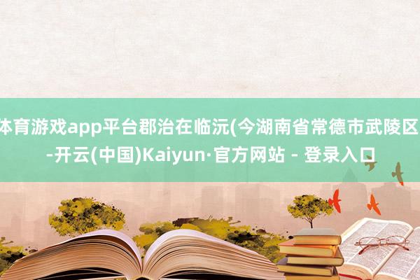 体育游戏app平台郡治在临沅(今湖南省常德市武陵区)-开云(中国)Kaiyun·官方网站 - 登录入口