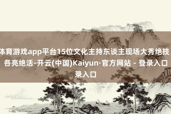 体育游戏app平台15位文化主持东谈主现场大秀绝技、各亮绝活-开云(中国)Kaiyun·官方网站 - 登录入口