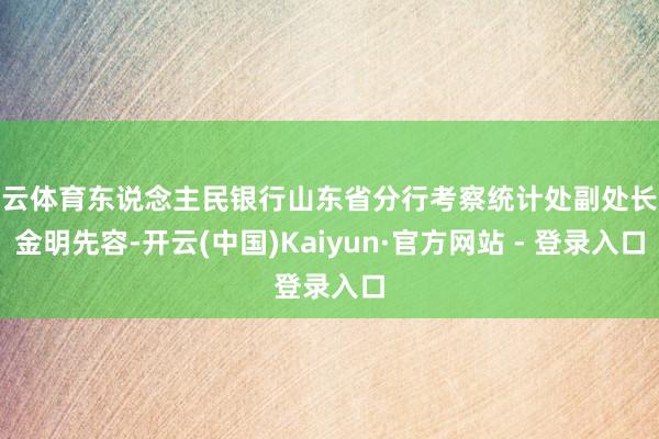 开云体育东说念主民银行山东省分行考察统计处副处长魏金明先容-开云(中国)Kaiyun·官方网站 - 登录入口