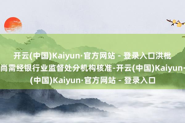 开云(中国)Kaiyun·官方网站 - 登录入口洪枇杷的董事长任职阅历尚需经银行业监督处分机构核准-开云(中国)Kaiyun·官方网站 - 登录入口