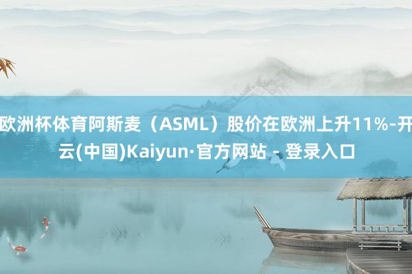 欧洲杯体育阿斯麦（ASML）股价在欧洲上升11%-开云(中国)Kaiyun·官方网站 - 登录入口