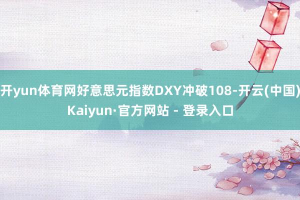 开yun体育网好意思元指数DXY冲破108-开云(中国)Kaiyun·官方网站 - 登录入口