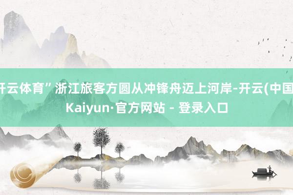 开云体育”浙江旅客方圆从冲锋舟迈上河岸-开云(中国)Kaiyun·官方网站 - 登录入口