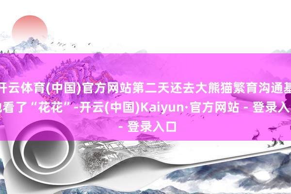 开云体育(中国)官方网站第二天还去大熊猫繁育沟通基地看了“花花”-开云(中国)Kaiyun·官方网站 - 登录入口