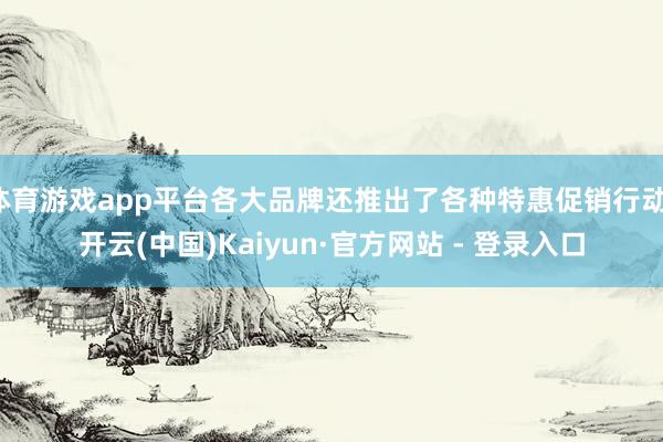 体育游戏app平台各大品牌还推出了各种特惠促销行动-开云(中国)Kaiyun·官方网站 - 登录入口