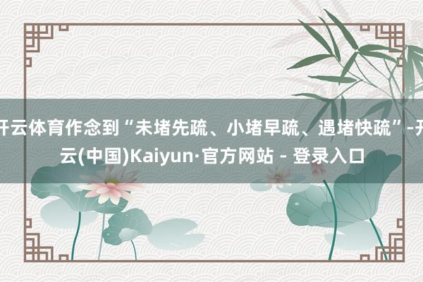 开云体育作念到“未堵先疏、小堵早疏、遇堵快疏”-开云(中国)Kaiyun·官方网站 - 登录入口