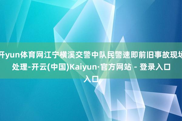 开yun体育网江宁横溪交警中队民警速即前旧事故现场处理-开云(中国)Kaiyun·官方网站 - 登录入口