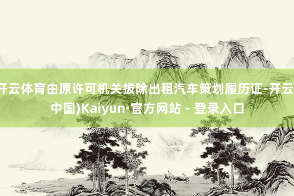 开云体育由原许可机关拔除出租汽车策划履历证-开云(中国)Kaiyun·官方网站 - 登录入口