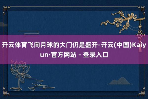 开云体育飞向月球的大门仍是盛开-开云(中国)Kaiyun·官方网站 - 登录入口