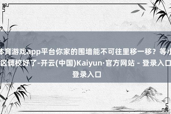 体育游戏app平台你家的围墙能不可往里移一移？等小区雠校好了-开云(中国)Kaiyun·官方网站 - 登录入口
