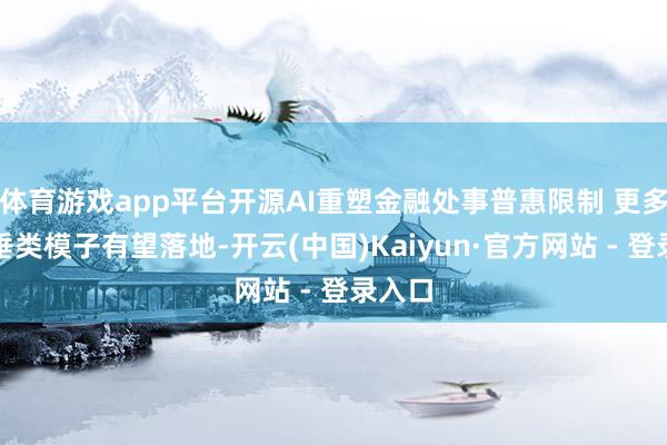 体育游戏app平台开源AI重塑金融处事普惠限制 更多金融垂类模子有望落地-开云(中国)Kaiyun·官方网站 - 登录入口