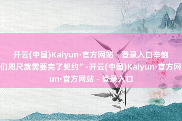 开云(中国)Kaiyun·官方网站 - 登录入口　　辛鲍姆强调：“咱们咫尺就需要完了契约”-开云(中国)Kaiyun·官方网站 - 登录入口