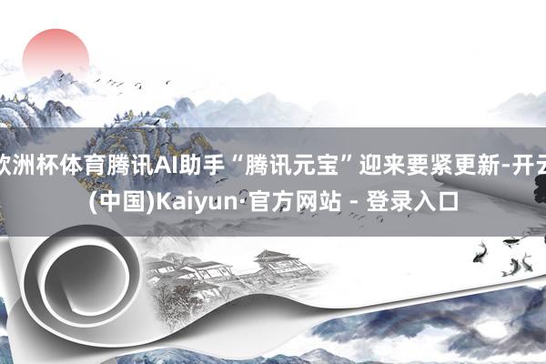 欧洲杯体育腾讯AI助手“腾讯元宝”迎来要紧更新-开云(中国)Kaiyun·官方网站 - 登录入口