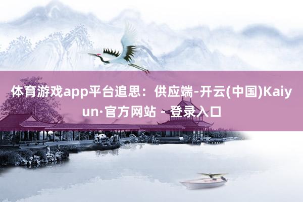 体育游戏app平台　　追思：　　供应端-开云(中国)Kaiyun·官方网站 - 登录入口