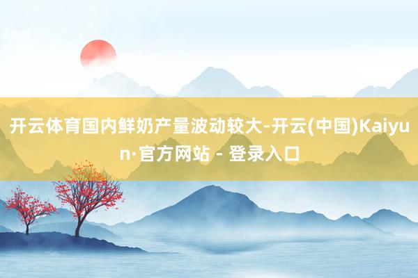 开云体育国内鲜奶产量波动较大-开云(中国)Kaiyun·官方网站 - 登录入口