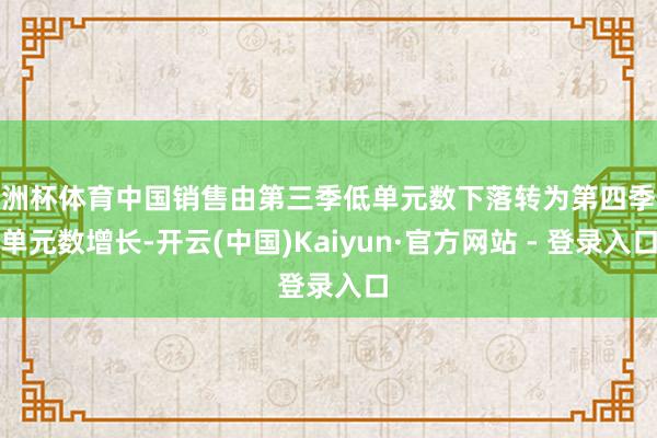 欧洲杯体育中国销售由第三季低单元数下落转为第四季低单元数增长-开云(中国)Kaiyun·官方网站 - 登录入口