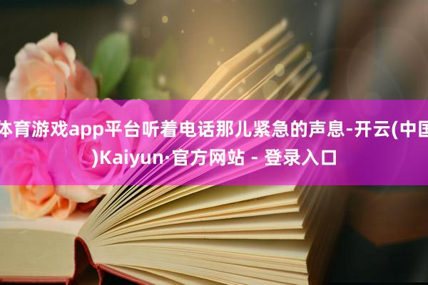 体育游戏app平台听着电话那儿紧急的声息-开云(中国)Kaiyun·官方网站 - 登录入口