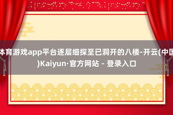 体育游戏app平台逐层细探至已洞开的八楼-开云(中国)Kaiyun·官方网站 - 登录入口
