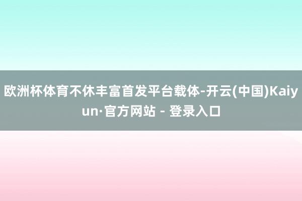 欧洲杯体育不休丰富首发平台载体-开云(中国)Kaiyun·官方网站 - 登录入口