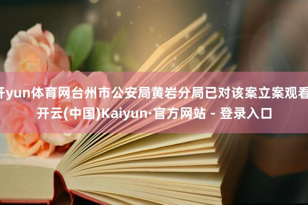 开yun体育网台州市公安局黄岩分局已对该案立案观看-开云(中国)Kaiyun·官方网站 - 登录入口