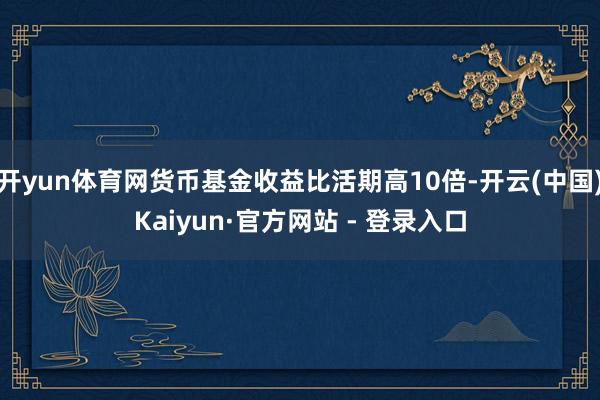 开yun体育网货币基金收益比活期高10倍-开云(中国)Kaiyun·官方网站 - 登录入口