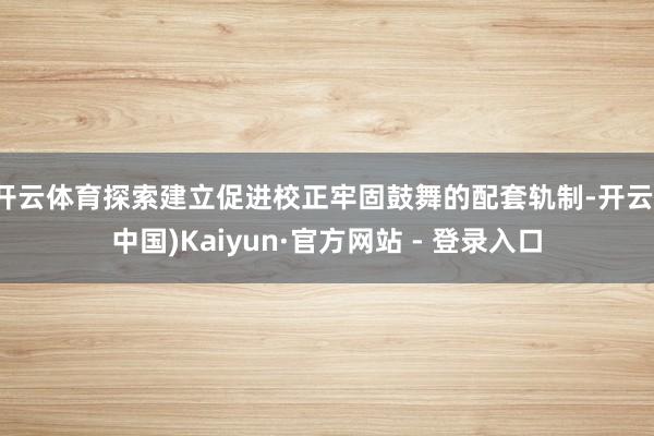 开云体育探索建立促进校正牢固鼓舞的配套轨制-开云(中国)Kaiyun·官方网站 - 登录入口