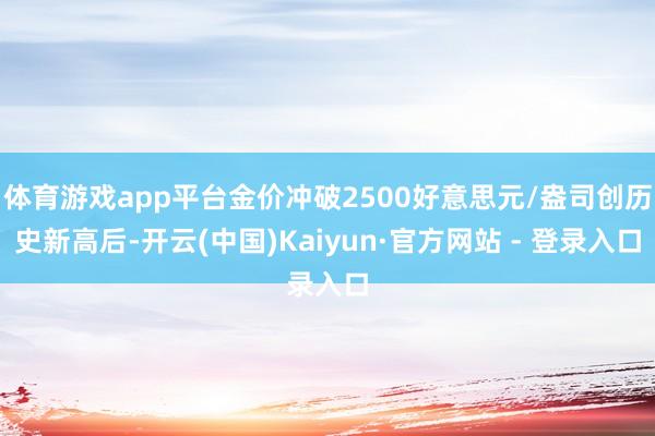 体育游戏app平台金价冲破2500好意思元/盎司创历史新高后-开云(中国)Kaiyun·官方网站 - 登录入口